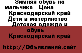 Зимняя обувь на мальчика › Цена ­ 2 000 - Краснодарский край Дети и материнство » Детская одежда и обувь   . Краснодарский край